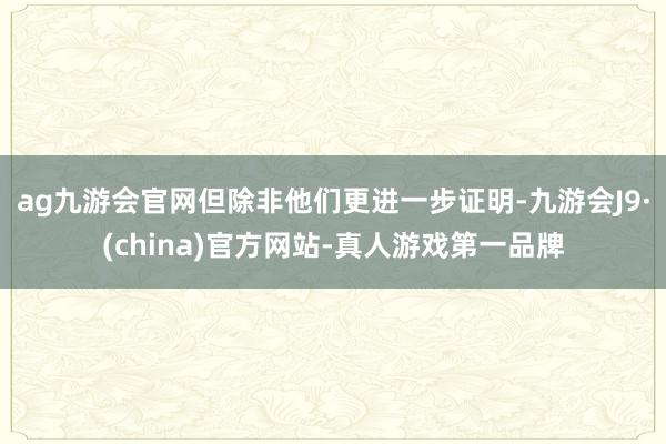ag九游会官网但除非他们更进一步证明-九游会J9·(china)官方网站-真人游戏第一品牌