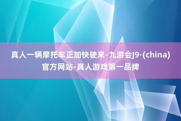 真人一辆摩托车正加快驶来-九游会J9·(china)官方网站-真人游戏第一品牌