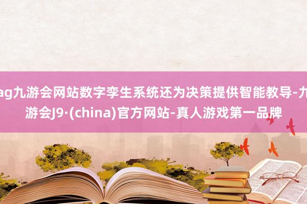 ag九游会网站数字孪生系统还为决策提供智能教导-九游会J9·(china)官方网站-真人游戏第一品牌