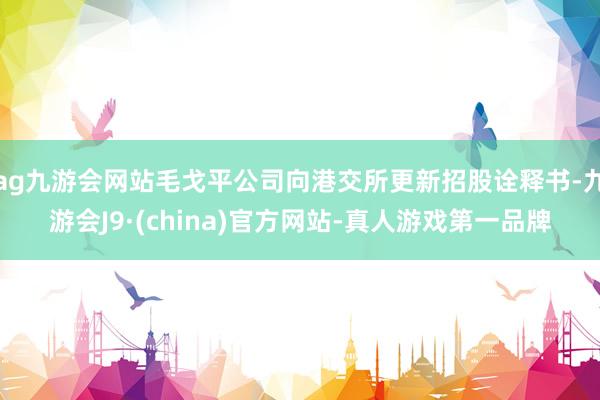 ag九游会网站毛戈平公司向港交所更新招股诠释书-九游会J9·(china)官方网站-真人游戏第一品牌