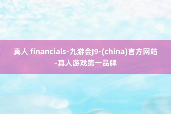 真人 financials-九游会J9·(china)官方网站-真人游戏第一品牌