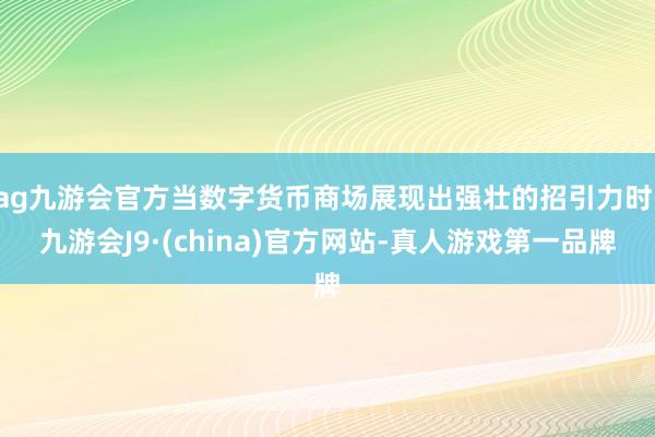 ag九游会官方当数字货币商场展现出强壮的招引力时-九游会J9·(china)官方网站-真人游戏第一品牌