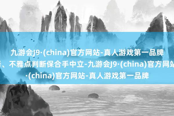 九游会J9·(china)官方网站-真人游戏第一品牌和讯网站对文中诠释、不雅点判断保合手中立-九游会J9·(china)官方网站-真人游戏第一品牌