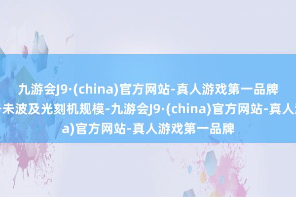 九游会J9·(china)官方网站-真人游戏第一品牌公司产物业务未波及光刻机规模-九游会J9·(china)官方网站-真人游戏第一品牌