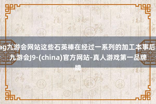 ag九游会网站这些石英棒在经过一系列的加工本事后-九游会J9·(china)官方网站-真人游戏第一品牌