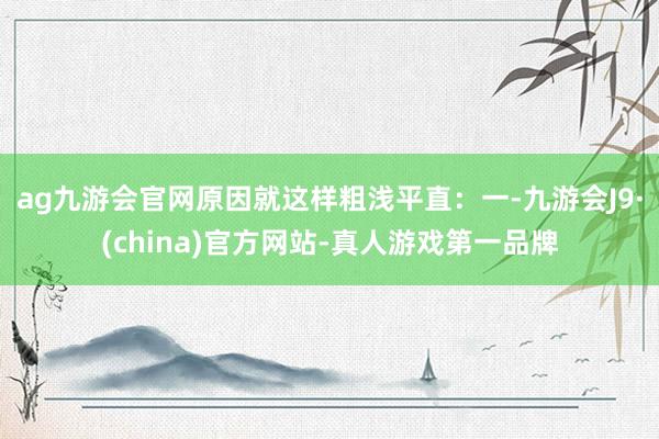 ag九游会官网原因就这样粗浅平直：一-九游会J9·(china)官方网站-真人游戏第一品牌