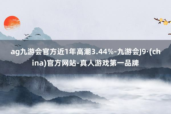 ag九游会官方近1年高潮3.44%-九游会J9·(china)官方网站-真人游戏第一品牌