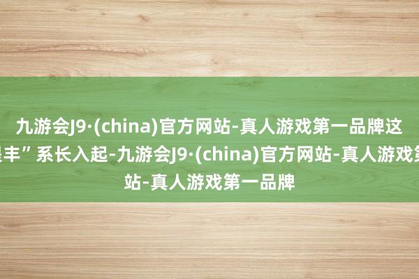 九游会J9·(china)官方网站-真人游戏第一品牌这将与“堤丰”系长入起-九游会J9·(china)官方网站-真人游戏第一品牌