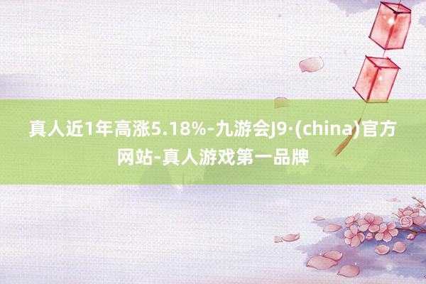 真人近1年高涨5.18%-九游会J9·(china)官方网站-真人游戏第一品牌