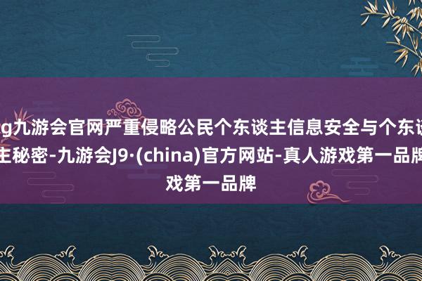 ag九游会官网严重侵略公民个东谈主信息安全与个东谈主秘密-九游会J9·(china)官方网站-真人游戏第一品牌