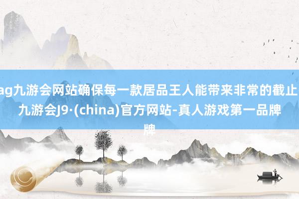 ag九游会网站确保每一款居品王人能带来非常的截止-九游会J9·(china)官方网站-真人游戏第一品牌