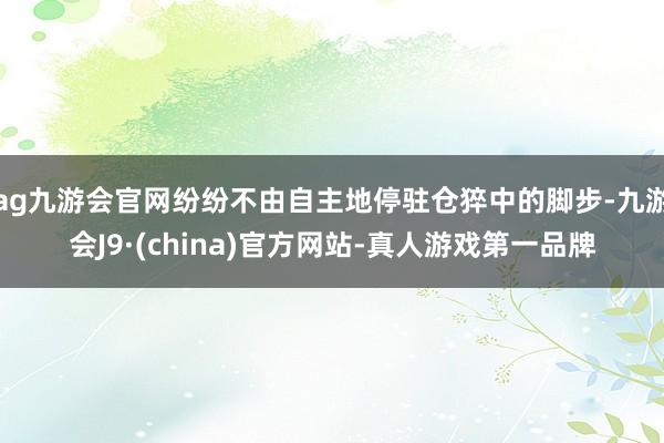 ag九游会官网纷纷不由自主地停驻仓猝中的脚步-九游会J9·(china)官方网站-真人游戏第一品牌