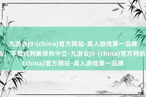 九游会J9·(china)官方网站-真人游戏第一品牌和讯网站对文中报告、不雅点判断保执中立-九游会J9·(china)官方网站-真人游戏第一品牌