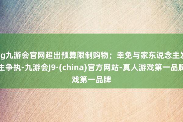 ag九游会官网超出预算限制购物；幸免与家东说念主发生争执-九游会J9·(china)官方网站-真人游戏第一品牌