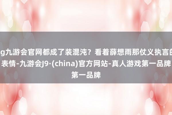 ag九游会官网都成了装混沌？看着薛想雨那仗义执言的表情-九游会J9·(china)官方网站-真人游戏第一品牌