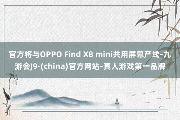 官方将与OPPO Find X8 mini共用屏幕产线-九游会J9·(china)官方网站-真人游戏第一品牌