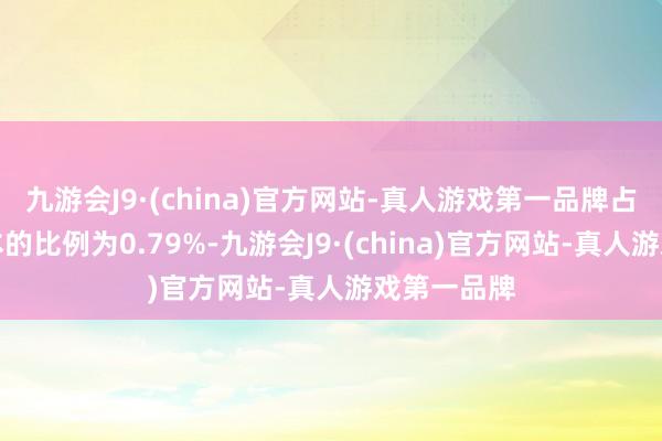 九游会J9·(china)官方网站-真人游戏第一品牌占公司总股本的比例为0.79%-九游会J9·(china)官方网站-真人游戏第一品牌