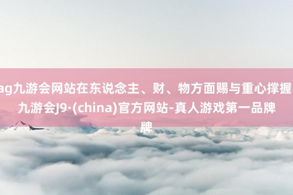 ag九游会网站在东说念主、财、物方面赐与重心撑握-九游会J9·(china)官方网站-真人游戏第一品牌