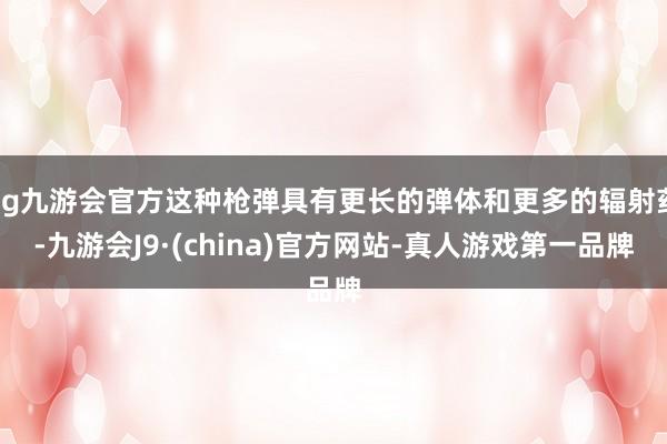 ag九游会官方这种枪弹具有更长的弹体和更多的辐射药-九游会J9·(china)官方网站-真人游戏第一品牌