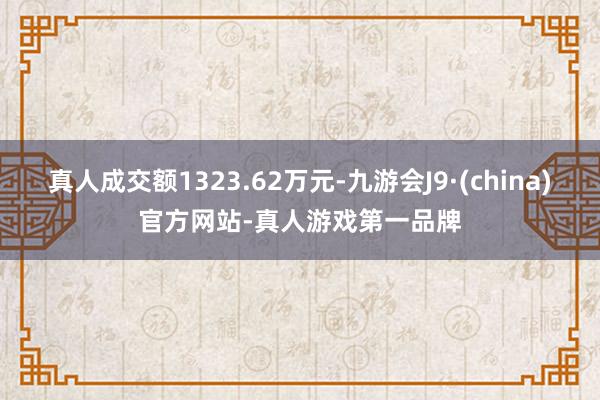 真人成交额1323.62万元-九游会J9·(china)官方网站-真人游戏第一品牌