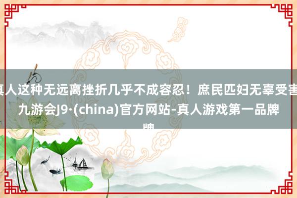 真人这种无远离挫折几乎不成容忍！庶民匹妇无辜受害-九游会J9·(china)官方网站-真人游戏第一品牌