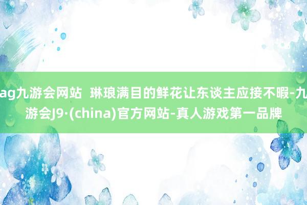 ag九游会网站  琳琅满目的鲜花让东谈主应接不暇-九游会J9·(china)官方网站-真人游戏第一品牌