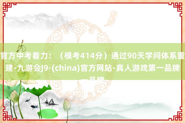 官方中考着力：（模考414分）通过90天学问体系重建-九游会J9·(china)官方网站-真人游戏第一品牌
