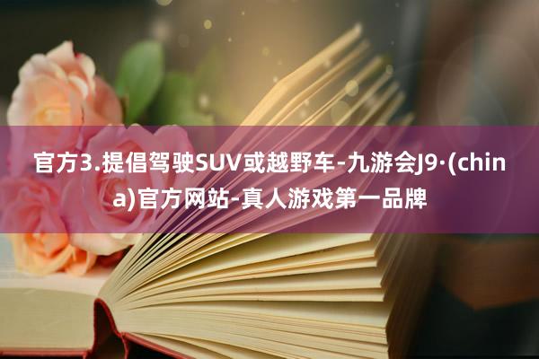 官方3.提倡驾驶SUV或越野车-九游会J9·(china)官方网站-真人游戏第一品牌