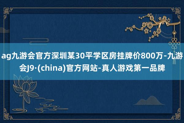 ag九游会官方深圳某30平学区房挂牌价800万-九游会J9·(china)官方网站-真人游戏第一品牌