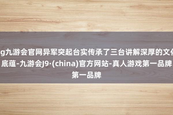 ag九游会官网异军突起台实传承了三台讲解深厚的文化底蕴-九游会J9·(china)官方网站-真人游戏第一品牌