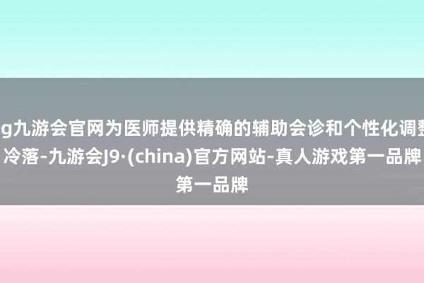 ag九游会官网为医师提供精确的辅助会诊和个性化调整冷落-九游会J9·(china)官方网站-真人游戏第一品牌