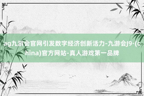 ag九游会官网引发数字经济创新活力-九游会J9·(china)官方网站-真人游戏第一品牌