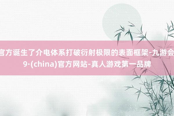 官方诞生了介电体系打破衍射极限的表面框架-九游会J9·(china)官方网站-真人游戏第一品牌