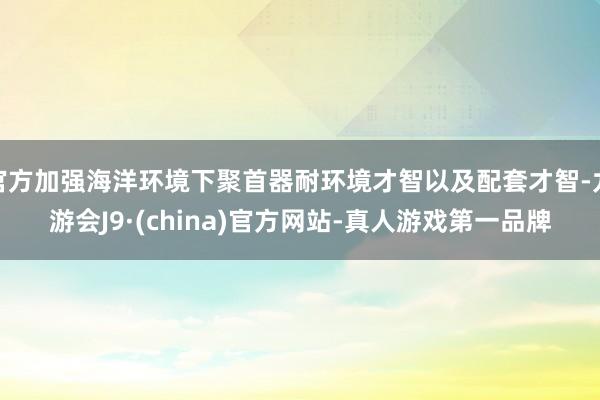 官方加强海洋环境下聚首器耐环境才智以及配套才智-九游会J9·(china)官方网站-真人游戏第一品牌
