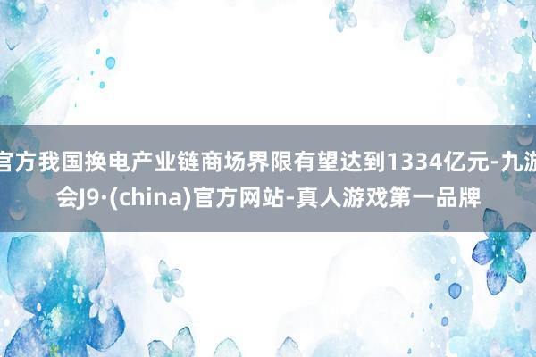 官方我国换电产业链商场界限有望达到1334亿元-九游会J9·(china)官方网站-真人游戏第一品牌