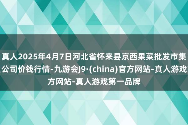 真人2025年4月7日河北省怀来县京西果菜批发市集有限背负公司价钱行情-九游会J9·(china)官方网站-真人游戏第一品牌