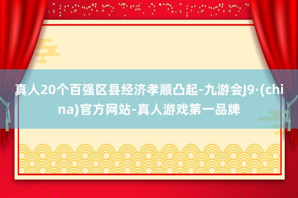 真人20个百强区县经济孝顺凸起-九游会J9·(china)官方网站-真人游戏第一品牌