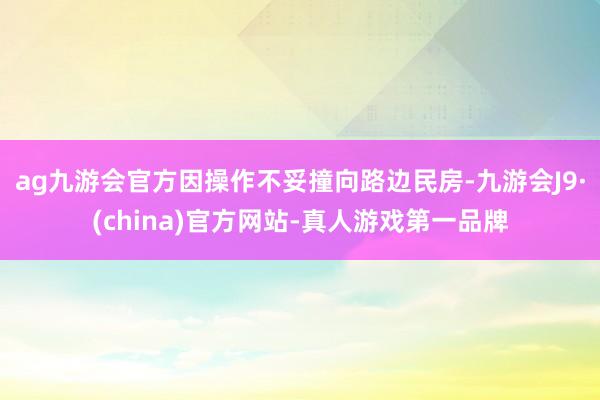 ag九游会官方因操作不妥撞向路边民房-九游会J9·(china)官方网站-真人游戏第一品牌