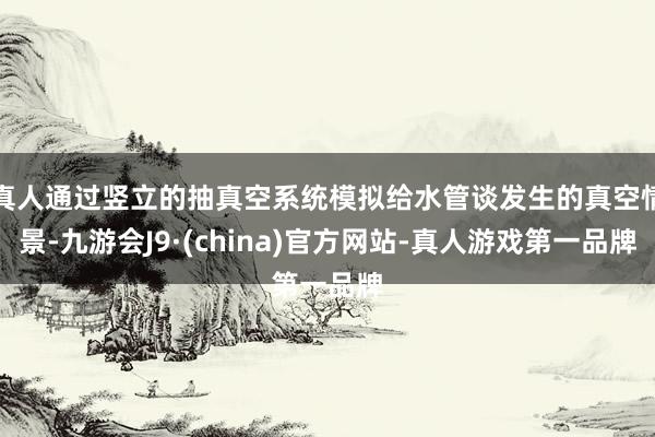 真人通过竖立的抽真空系统模拟给水管谈发生的真空情景-九游会J9·(china)官方网站-真人游戏第一品牌