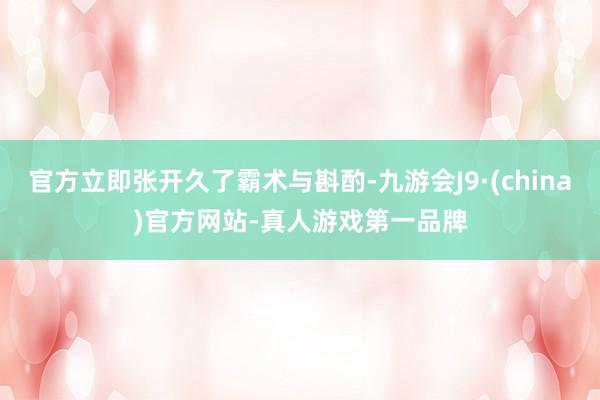 官方立即张开久了霸术与斟酌-九游会J9·(china)官方网站-真人游戏第一品牌
