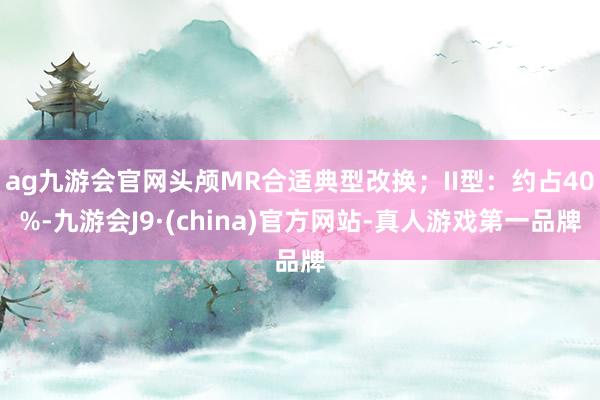 ag九游会官网头颅MR合适典型改换;II型:约占40%-九游会J9·(china)官方网站-真人游戏第一品牌