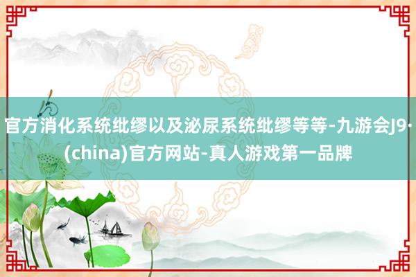 官方消化系统纰缪以及泌尿系统纰缪等等-九游会J9·(china)官方网站-真人游戏第一品牌