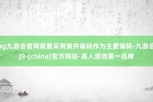 ag九游会官网就要采用兼并编码作为主要编码-九游会J9·(china)官方网站-真人游戏第一品牌