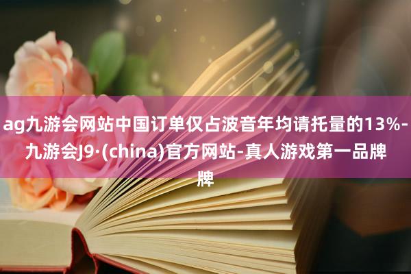 ag九游会网站中国订单仅占波音年均请托量的13%-九游会J9·(china)官方网站-真人游戏第一品牌