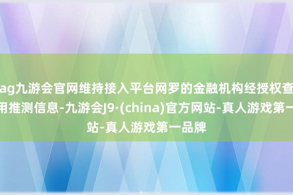 ag九游会官网维持接入平台网罗的金融机构经授权查询使用推测信息-九游会J9·(china)官方网站-真人游戏第一品牌