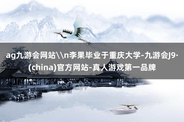 ag九游会网站\n李果毕业于重庆大学-九游会J9·(china)官方网站-真人游戏第一品牌